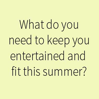 What do you need to keep you entertained and fit this summer?